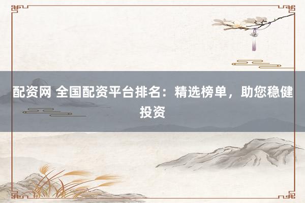 配资网 全国配资平台排名：精选榜单，助您稳健投资