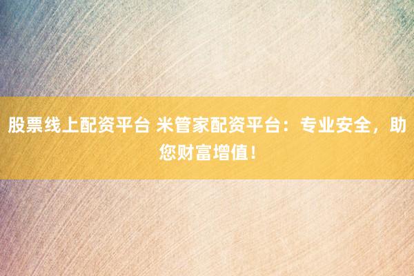 股票线上配资平台 米管家配资平台：专业安全，助您财富增值！