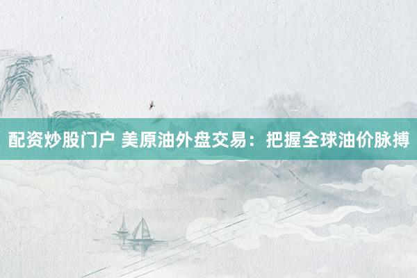 配资炒股门户 美原油外盘交易：把握全球油价脉搏