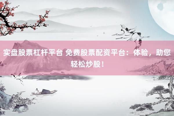 实盘股票杠杆平台 免费股票配资平台：体验，助您轻松炒股！