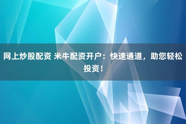 网上炒股配资 米牛配资开户：快速通道，助您轻松投资！