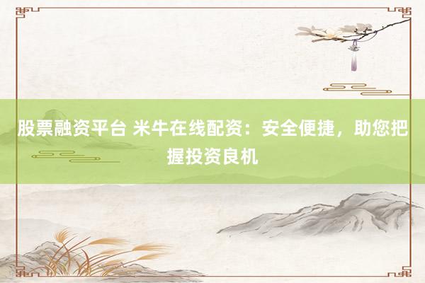 股票融资平台 米牛在线配资：安全便捷，助您把握投资良机