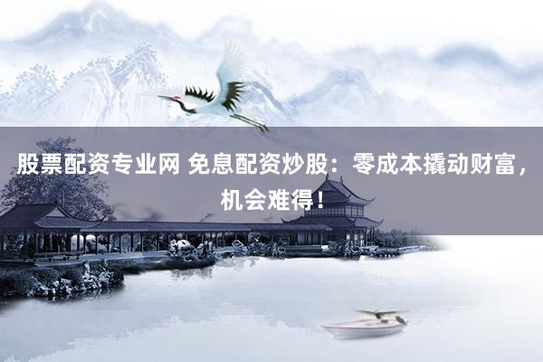 股票配资专业网 免息配资炒股：零成本撬动财富，机会难得！