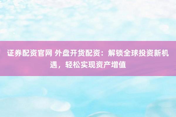 证券配资官网 外盘开货配资：解锁全球投资新机遇，轻松实现资产增值