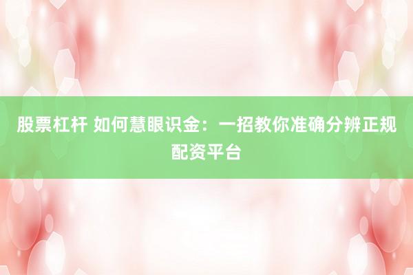 股票杠杆 如何慧眼识金：一招教你准确分辨正规配资平台
