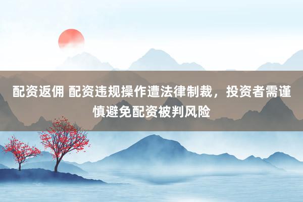 配资返佣 配资违规操作遭法律制裁，投资者需谨慎避免配资被判风险