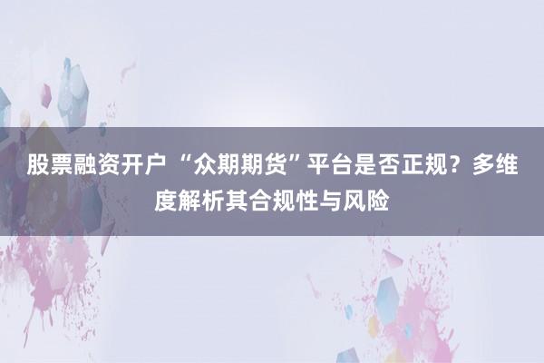 股票融资开户 “众期期货”平台是否正规？多维度解析其合规性与风险