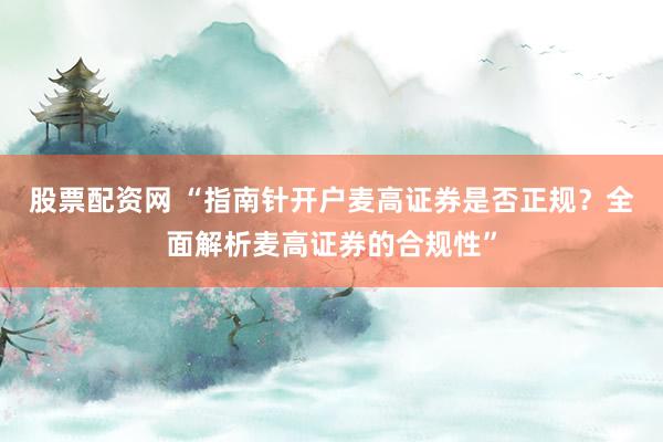 股票配资网 “指南针开户麦高证券是否正规？全面解析麦高证券的合规性”