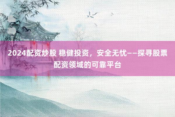 2024配资炒股 稳健投资，安全无忧——探寻股票配资领域的可靠平台