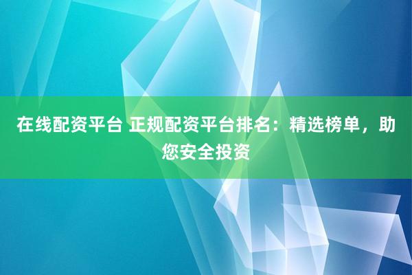 在线配资平台 正规配资平台排名：精选榜单，助您安全投资