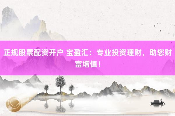正规股票配资开户 宝盈汇:专业投资理财,助您财富增值!
