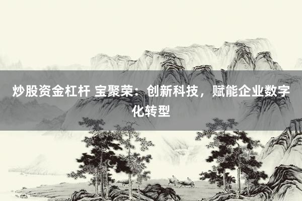 炒股资金杠杆 宝聚荣:创新科技,赋能企业数字化转型