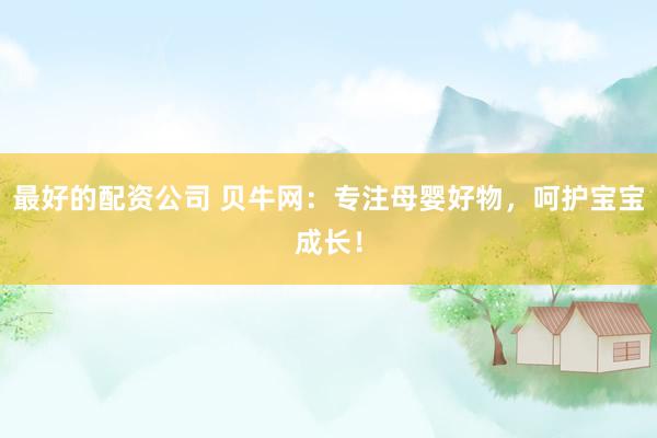 最好的配资公司 贝牛网:专注母婴好物,呵护宝宝成长!