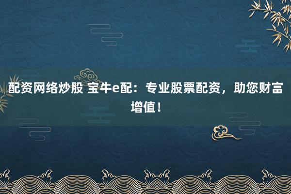 配资网络炒股 宝牛e配:专业股票配资,助您财富增值!