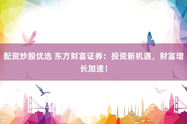 配资炒股优选 东方财富证券:投资新机遇,财富增长加速!
