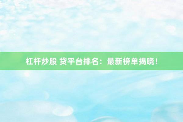 杠杆炒股 贷平台排名:最新榜单揭晓!