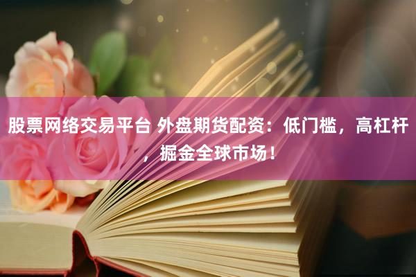 股票网络交易平台 外盘期货配资:低门槛,高杠杆,掘金全球市场!