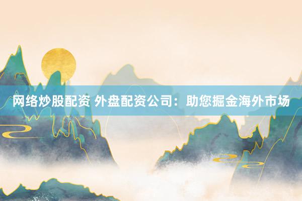 网络炒股配资 外盘配资公司:助您掘金海外市场