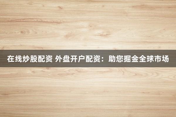 在线炒股配资 外盘开户配资:助您掘金全球市场
