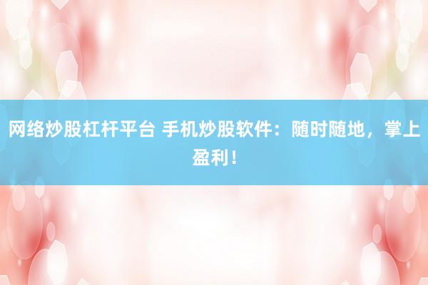 网络炒股杠杆平台 手机炒股软件:随时随地,掌上盈利!
