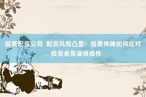 股票配资公司  配资风险凸显:股票停牌如何应对,投资者需谨慎操作