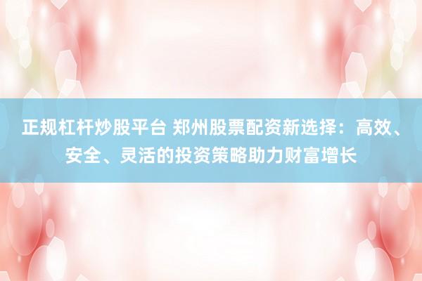正规杠杆炒股平台 郑州股票配资新选择:高效、安全、灵活的投资策略助力财富增长
