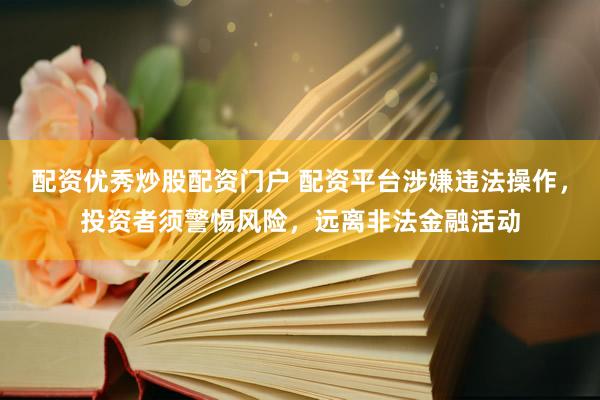 配资优秀炒股配资门户 配资平台涉嫌违法操作,投资者须警惕风险,远离非法金融活动