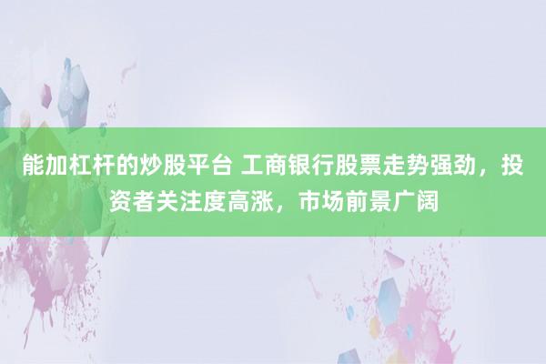 能加杠杆的炒股平台 工商银行股票走势强劲,投资者关注度高涨,市场前景广阔