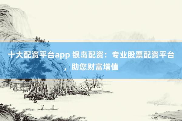 十大配资平台app 银岛配资:专业股票配资平台,助您财富增值