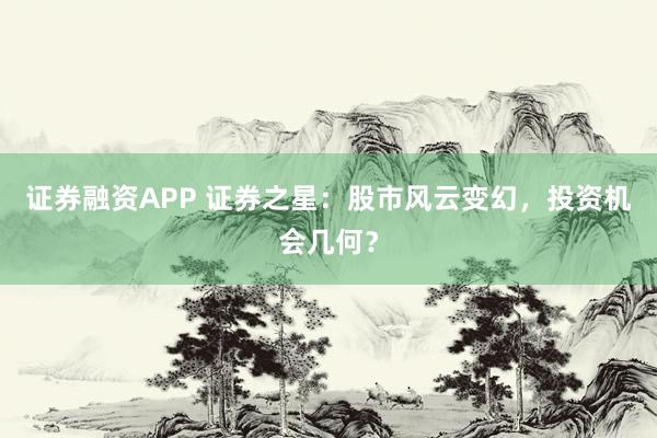 证券融资APP 证券之星：股市风云变幻，投资机会几何？