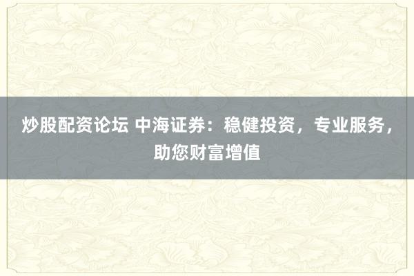 炒股配资论坛 中海证券:稳健投资,专业服务,助您财富增值