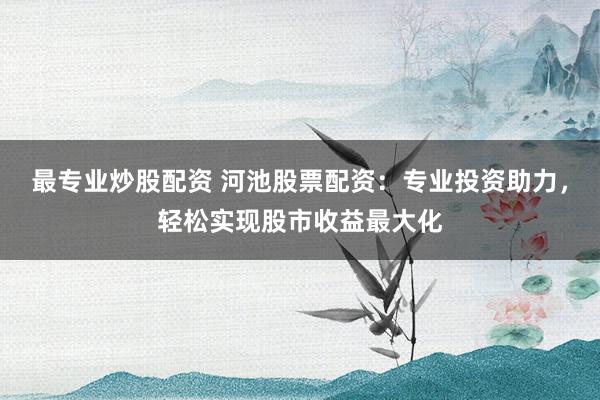 最专业炒股配资 河池股票配资:专业投资助力,轻松实现股市收益最大化