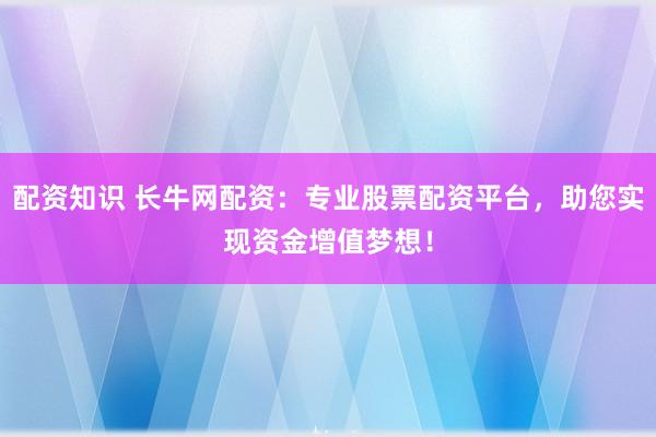 配资知识 长牛网配资:专业股票配资平台,助您实现资金增值梦想!