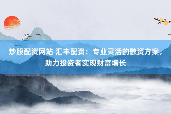 炒股配资网站 汇丰配资:专业灵活的融资方案,助力投资者实现财富增长