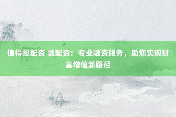 值得投配资 融配资:专业融资服务,助您实现财富增值新路径