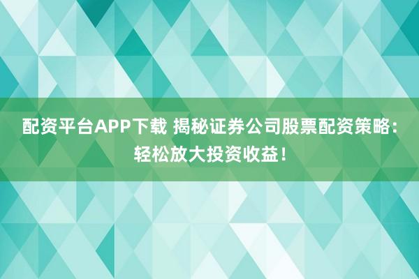 配资平台APP下载 揭秘证券公司股票配资策略：轻松放大投资收益！