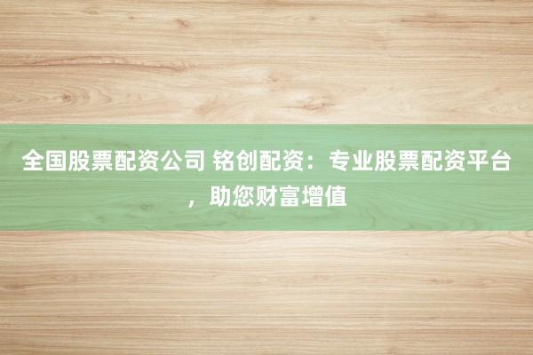 全国股票配资公司 铭创配资:专业股票配资平台,助您财富增值