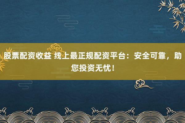 股票配资收益 线上最正规配资平台:安全可靠,助您投资无忧!