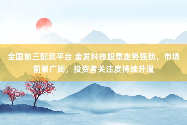 全国前三配资平台 金发科技股票走势强劲,市场前景广阔,投资者关注度持续升温