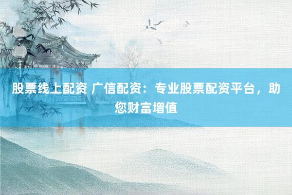 股票线上配资 广信配资:专业股票配资平台,助您财富增值