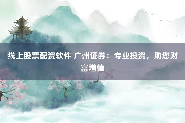 线上股票配资软件 广州证券：专业投资，助您财富增值