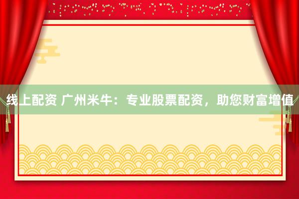 线上配资 广州米牛:专业股票配资,助您财富增值