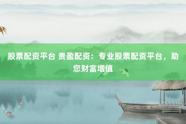 股票配资平台 贵盈配资:专业股票配资平台,助您财富增值