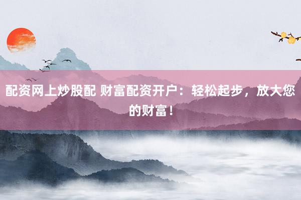 配资网上炒股配 财富配资开户：轻松起步，放大您的财富！