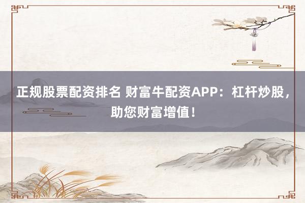 正规股票配资排名 财富牛配资APP：杠杆炒股，助您财富增值！