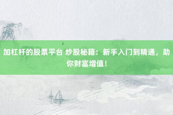 加杠杆的股票平台 炒股秘籍：新手入门到精通，助你财富增值！