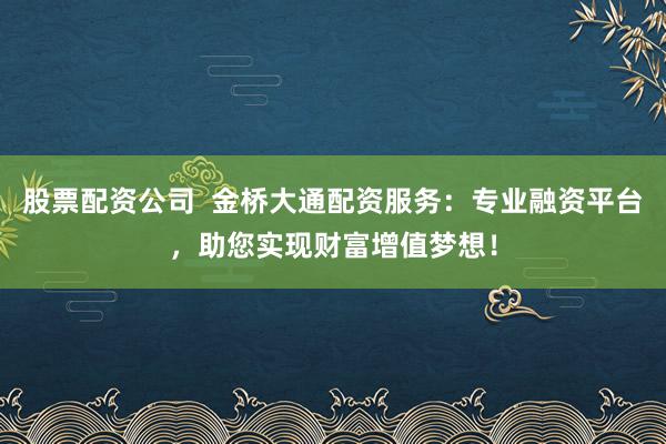 股票配资公司  金桥大通配资服务：专业融资平台，助您实现财富增值梦想！