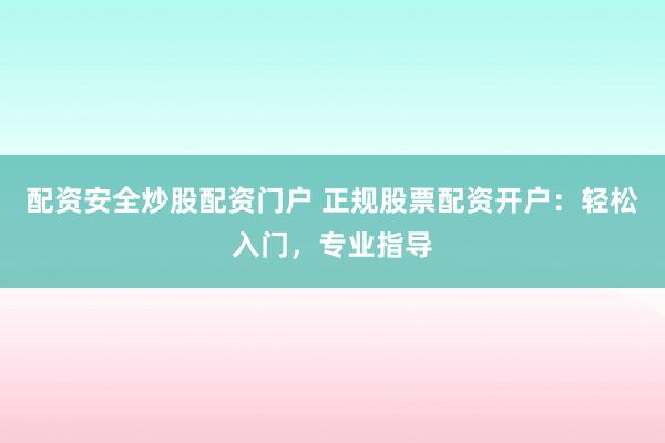 配资安全炒股配资门户 正规股票配资开户:轻松入门,专业指导