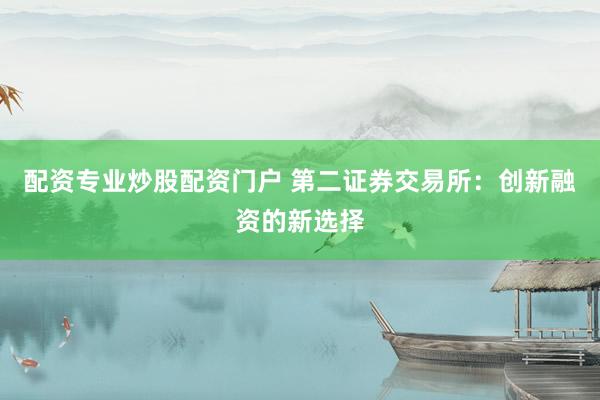 配资专业炒股配资门户 第二证券交易所：创新融资的新选择