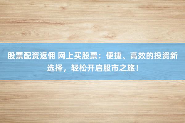 股票配资返佣 网上买股票:便捷、高效的投资新选择,轻松开启股市之旅!
